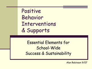 Positive Behavior Interventions & Supports Essential Elements for School-Wide Success & Sustainability Alan Robinson 9/07 