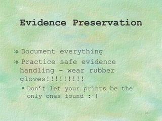 Evidence Preservation Document everything Practice safe evidence handling - wear rubber gloves!!!!!!!!! Don’t let your prints be the only ones found :-) 