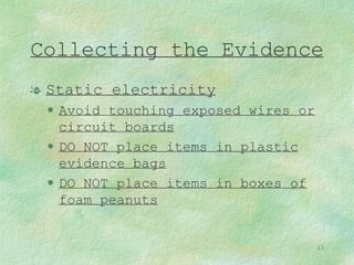 Collecting the Evidence Static electricity Avoid touching exposed wires or circuit boards DO NOT place items in plastic evidence bags DO NOT place items in boxes of foam peanuts 
