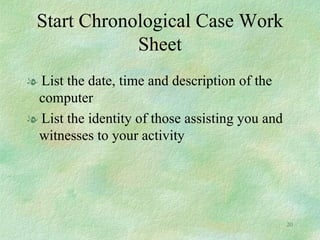 Start Chronological Case Work Sheet List the date, time and description of the computer List the identity of those assisting you and witnesses to your activity 