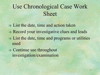 Use Chronological Case Work Sheet List the date, time and action taken Record your investigative clues and leads List the date, time and programs or utilities used Continue use throughout investigation/examination 
