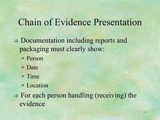 Chain of Evidence Presentation Documentation including reports and packaging must clearly show: Person Date Time Location For each person handling (receiving) the evidence 