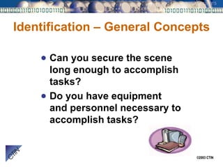 Identification – General Concepts Can you secure the scene long enough to accomplish tasks? Do you have equipment and personnel necessary to accomplish tasks? 