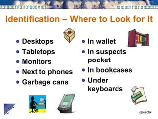 Identification – Where to Look for It Desktops Tabletops Monitors Next to phones Garbage cans In wallet In suspects pocket In bookcases Under keyboards 