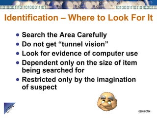 Identification – Where to Look For It Search the Area Carefully Do not get “tunnel vision”  Look for evidence of computer use Dependent only on the size of item being searched for Restricted only by the imagination of suspect 