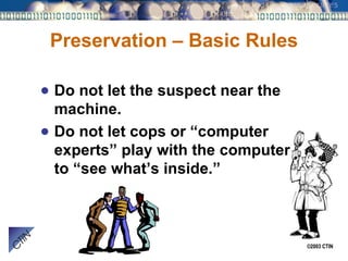 Preservation – Basic Rules Do not let the suspect near the machine. Do not let cops or “computer experts” play with the computers to “see what’s inside.” 