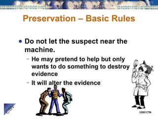 Preservation – Basic Rules Do not let the suspect near the machine. He may pretend to help but only wants to do something to destroy evidence It will alter the evidence 