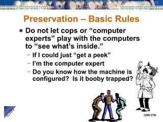 Preservation – Basic Rules Do not let cops or “computer experts” play with the computers to “see what’s inside.” If I could just “get a peek” I’m the computer expert Do you know how the machine is configured?  Is it booby trapped? 