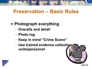 Preservation – Basic Rules Photograph everything Overalls and detail Photo log Keep in mind “Crime Scene” Use trained evidence collection units/personnel 