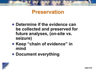 Preservation Determine if the evidence can be collected and preserved for future analyses, (on-site vs. seizure) Keep “chain of evidence” in mind Document everything 