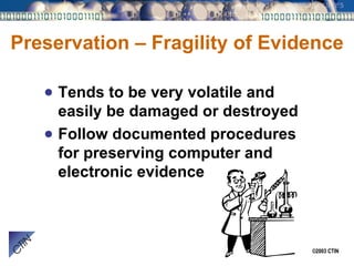 Preservation – Fragility of Evidence Tends to be very volatile and easily be damaged or destroyed Follow documented procedures for preserving computer and electronic evidence 