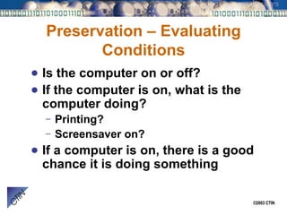 Preservation – Evaluating Conditions Is the computer on or off? If the computer is on, what is the computer doing? Printing? Screensaver on? If a computer is on, there is a good chance it is doing something  
