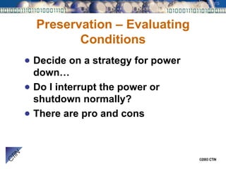 Preservation – Evaluating Conditions Decide on a strategy for power down… Do I interrupt the power or shutdown normally? There are pro and cons 