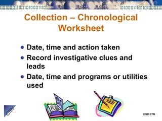 Collection – Chronological Worksheet Date, time and action taken Record investigative clues and leads Date, time and programs or utilities used 