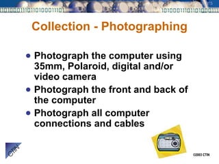 Collection - Photographing Photograph the computer using 35mm, Polaroid, digital and/or video camera Photograph the front and back of the computer Photograph all computer connections and cables 