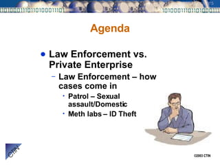 Agenda Law Enforcement vs. Private Enterprise Law Enforcement – how cases come in Patrol – Sexual assault/Domestic Meth labs – ID Theft 