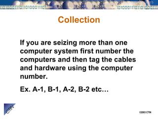 Collection If you are seizing more than one computer system first number the computers and then tag the cables and hardware using the computer number. Ex. A-1, B-1, A-2, B-2 etc… 