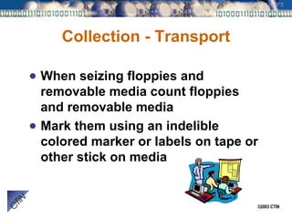 Collection - Transport When seizing floppies and removable media count floppies and removable media Mark them using an indelible colored marker or labels on tape or other stick on media 