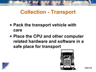 Collection - Transport Pack the transport vehicle with care Place the CPU and other computer related hardware and software in a safe place for transport 