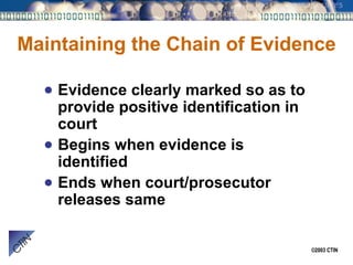 Maintaining the Chain of Evidence Evidence clearly marked so as to provide positive identification in court Begins when evidence is identified Ends when court/prosecutor releases same 