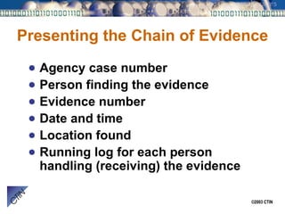 Presenting the Chain of Evidence Agency case number Person finding the evidence Evidence number Date and time Location found Running log for each person handling (receiving) the evidence 