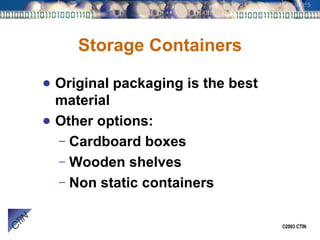 Storage Containers Original packaging is the best material Other options: Cardboard boxes Wooden shelves Non static containers 