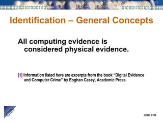 Identification – General Concepts All computing evidence is considered physical evidence. [1]  Information listed here are excerpts from the book “Digital Evidence and Computer Crime” by Eoghan Casey, Academic Press. 
