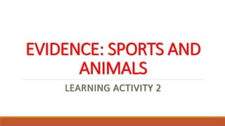 EVIDENCE: SPORTS AND
ANIMALS
LEARNING ACTIVITY 2
 