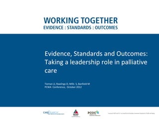 Evidence, Standards and Outcomes:
Taking a leadership role in palliative
care
Tieman JJ, Rawlings D, Mills S, Banfield M
PCWA Conference, October 2012
 