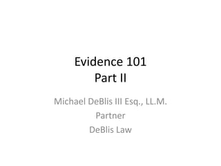 Evidence 101
Part II
Michael DeBlis III Esq., LL.M.
Partner
DeBlis Law
 
