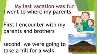I went to where my parents
First I encounter with my
parents and brothers
second we were going to
take a hill for a walk
 