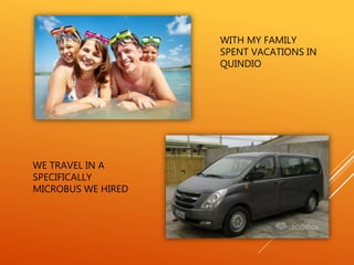 WITH MY FAMILY
SPENT VACATIONS IN
QUINDIO
WE TRAVEL IN A
SPECIFICALLY
MICROBUS WE HIRED