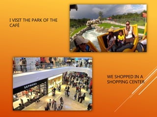 I VISIT THE PARK OF THE
CAFÉ
WE SHOPPED IN A
SHOPPING CENTER