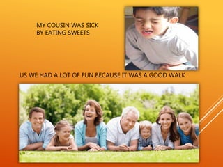 MY COUSIN WAS SICK
BY EATING SWEETS
US WE HAD A LOT OF FUN BECAUSE IT WAS A GOOD WALK