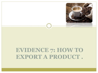 EVIDENCE 7: HOW TO
EXPORT A PRODUCT .
 