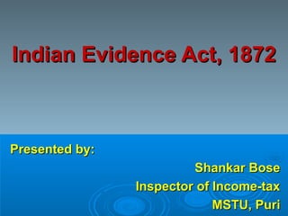 Indian Evidence Act, 1872Indian Evidence Act, 1872
Presented by:Presented by:
Shankar BoseShankar Bose
Inspector of Income-taxInspector of Income-tax
MSTU, PuriMSTU, Puri
 