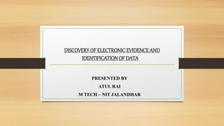 DISCOVERY OF ELECTRONICEVIDENCEAND
IDENTIFICATIONOF DATA
PRESENTED BY
ATUL RAI
M TECH – NIT JALANDHAR
 