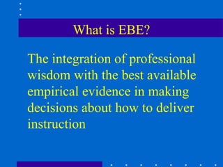 What is EBE?

The integration of professional
wisdom with the best available
empirical evidence in making
decisions about how to deliver
instruction
 
