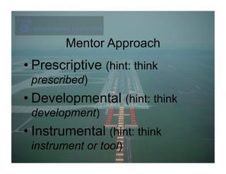 Mentor Approach
• Prescriptive (hint: think
 prescribed)
• Developmental (hint: think
 development)
• Instrumental (hint: think
 instrument or tool)
 
