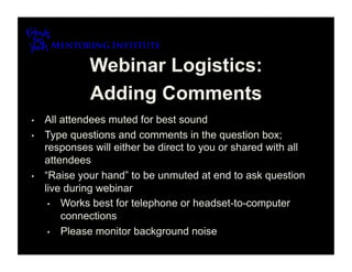 Webinar Logistics:
              Adding Comments
•    All attendees muted for best sound
•    Type questions and comments in the question box;
     responses will either be direct to you or shared with all
     attendees
•    “Raise your hand” to be unmuted at end to ask question
     live during webinar
      •  Works best for telephone or headset-to-computer
         connections
      •  Please monitor background noise
 