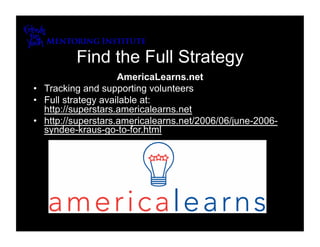 Find the Full Strategy
                     AmericaLearns.net
•  Tracking and supporting volunteers
•  Full strategy available at:
   http://superstars.americalearns.net
•  http://superstars.americalearns.net/2006/06/june-2006-
   syndee-kraus-go-to-for.html
 