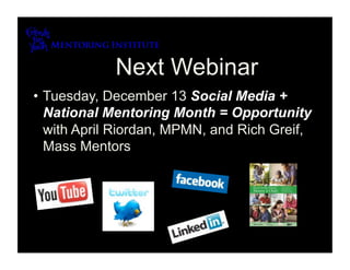 Next Webinar
•  Tuesday, December 13 Social Media +
   National Mentoring Month = Opportunity
   with April Riordan, MPMN, and Rich Greif,
   Mass Mentors
 