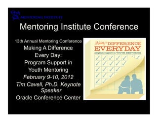 Mentoring Institute Conference
13th Annual Mentoring Conference
   Making A Difference
       Every Day:
   Program Support in
     Youth Mentoring
   February 9-10, 2012
Tim Cavell, Ph.D. Keynote
         Speaker
Oracle Conference Center
 