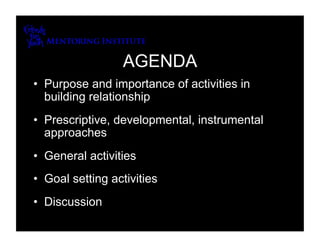 AGENDA
•  Purpose and importance of activities in
   building relationship
•  Prescriptive, developmental, instrumental
   approaches
•  General activities
•  Goal setting activities
•  Discussion
 