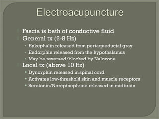  Fascia is bath of conductive fluid
 General tx (2-8 Hz)
• Enkephalin released from periaqueductal gray
• Endorphin released from the hypothalamus
• May be reversed/blocked by Naloxone
 Local tx (above 10 Hz)
 Dynorphin released in spinal cord
 Activates low-threshold skin and muscle receptors
 Serotonin/Norepinephrine released in midbrain
 