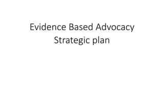 Evidence Based Advocacy
Strategic plan
 