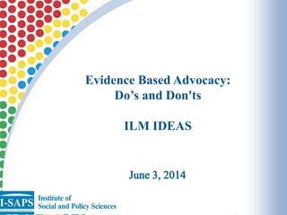 June 3, 2014
Evidence Based Advocacy:
Do’s and Don'ts
ILM IDEAS
 