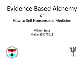 Evidence Based Alchemy
                or
 How to Sell Nonsense as Medicine

           Willem Betz
          Meise 25/1/2013
 