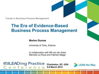 Trends in Business Process Management

The Era of Evidence-Based
Business Process Management
Marlon Dumas
University of Tartu, Estonia
In collaboration with Wil van der Aalst,
Marcello La Rosa and Fabrizio Maggi

Charleston, SC, USA
5-6 March 2014

LEAD the Way

 