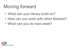 Moving forward
• What can your library build on?
• How can you work with other libraries?
• What can you do next week?
 